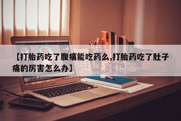 网上卖打胎药的微信【打胎药吃了腹痛能吃药么,打胎药吃了肚子痛的厉害怎么办】