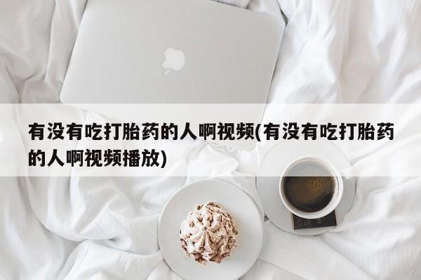 网上卖打胎药的微信有没有吃打胎药的人啊视频(有没有吃打胎药的人啊视频播放)