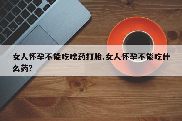 网上卖打胎药的微信女人怀孕不能吃啥药打胎.女人怀孕不能吃什么药？