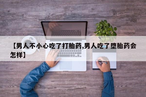 网上卖打胎药的微信【男人不小心吃了打胎药,男人吃了堕胎药会怎样】