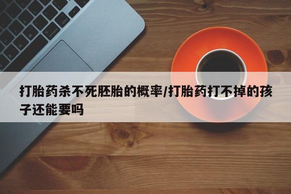 网上卖打胎药的微信打胎药杀不死胚胎的概率/打胎药打不掉的孩子还能要吗