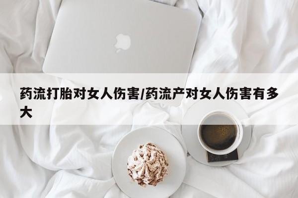 网上卖打胎药的微信药流打胎对女人伤害/药流产对女人伤害有多大