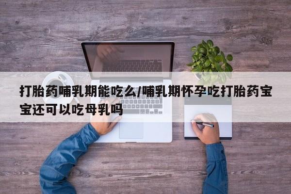 网上卖打胎药的微信打胎药哺乳期能吃么/哺乳期怀孕吃打胎药宝宝还可以吃母乳吗