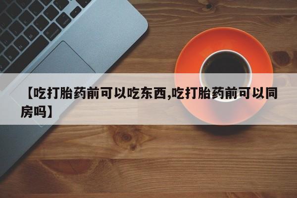 网上卖打胎药的微信【吃打胎药前可以吃东西,吃打胎药前可以同房吗】