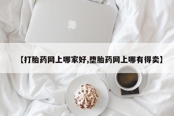 网上卖打胎药的微信【打胎药网上哪家好,堕胎药网上哪有得卖】