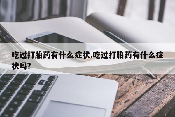 网上卖打胎药的微信吃过打胎药有什么症状.吃过打胎药有什么症状吗？