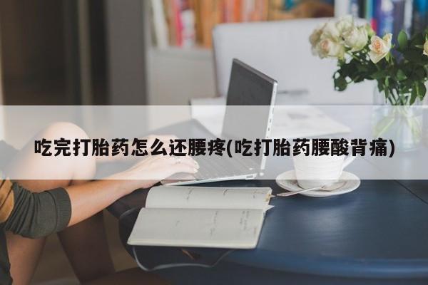 网上卖打胎药的微信吃完打胎药怎么还腰疼(吃打胎药腰酸背痛)
