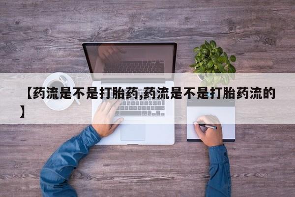网上卖打胎药的微信【药流是不是打胎药,药流是不是打胎药流的】