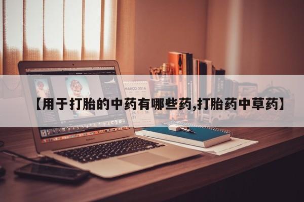 网上卖打胎药的微信【用于打胎的中药有哪些药,打胎药中草药】