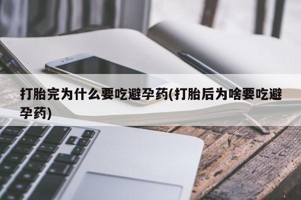 网上卖打胎药的微信打胎完为什么要吃避孕药(打胎后为啥要吃避孕药)