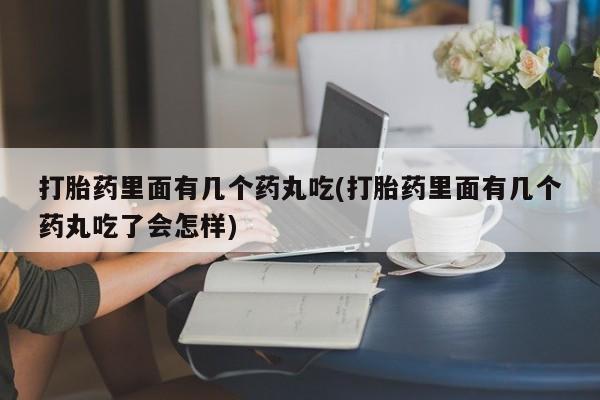 网上卖打胎药的微信打胎药里面有几个药丸吃(打胎药里面有几个药丸吃了会怎样)