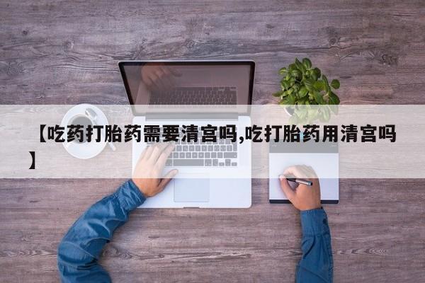 网上卖打胎药的微信【吃药打胎药需要清宫吗,吃打胎药用清宫吗】