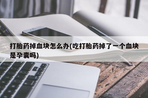 网上卖打胎药的微信打胎药掉血块怎么办(吃打胎药掉了一个血块是孕囊吗)