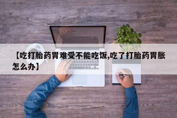 网上卖打胎药的微信【吃打胎药胃难受不能吃饭,吃了打胎药胃胀怎么办】