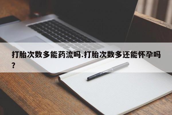 网上卖打胎药的微信打胎次数多能药流吗.打胎次数多还能怀孕吗？