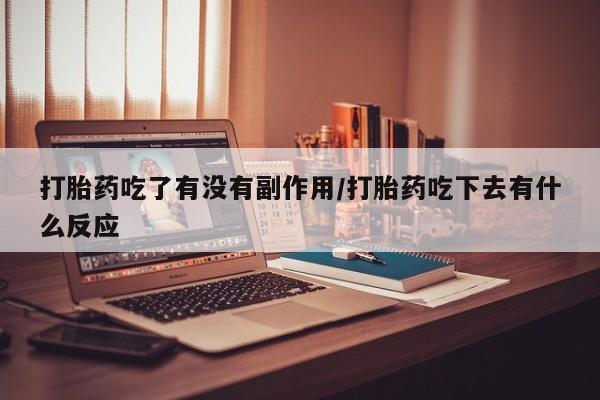 网上卖打胎药的微信打胎药吃了有没有副作用/打胎药吃下去有什么反应