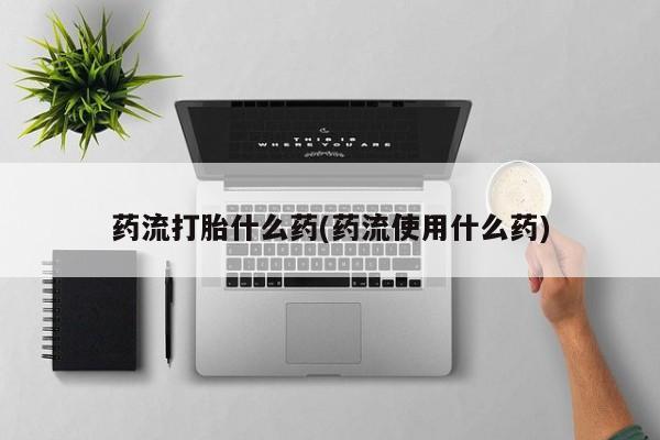 网上卖打胎药的微信药流打胎什么药(药流使用什么药)