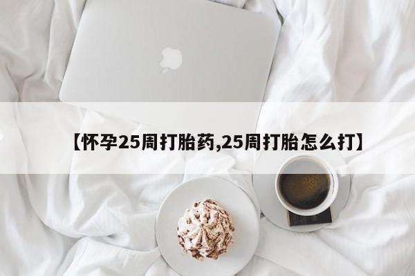 网上卖打胎药的微信【怀孕25周打胎药,25周打胎怎么打】