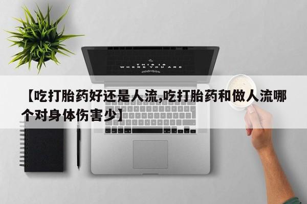网上卖打胎药的微信【吃打胎药好还是人流,吃打胎药和做人流哪个对身体伤害少】