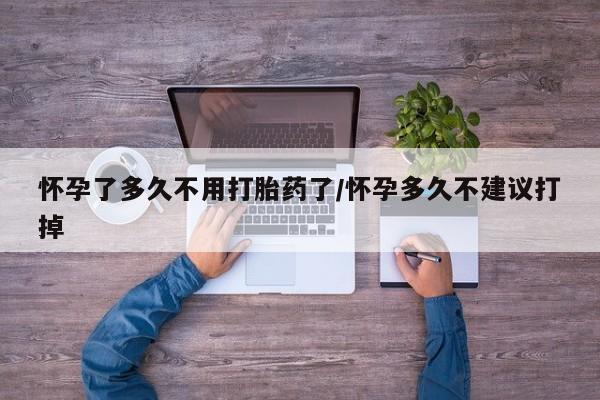 网上卖打胎药的微信怀孕了多久不用打胎药了/怀孕多久不建议打掉