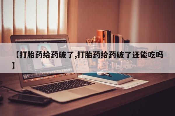 网上卖打胎药的微信【打胎药给药破了,打胎药给药破了还能吃吗】