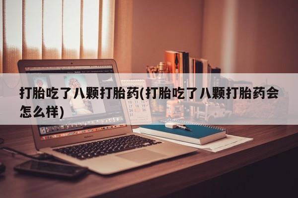 网上卖打胎药的微信打胎吃了八颗打胎药(打胎吃了八颗打胎药会怎么样)
