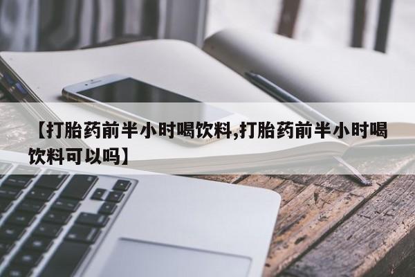 网上卖打胎药的微信【打胎药前半小时喝饮料,打胎药前半小时喝饮料可以吗】
