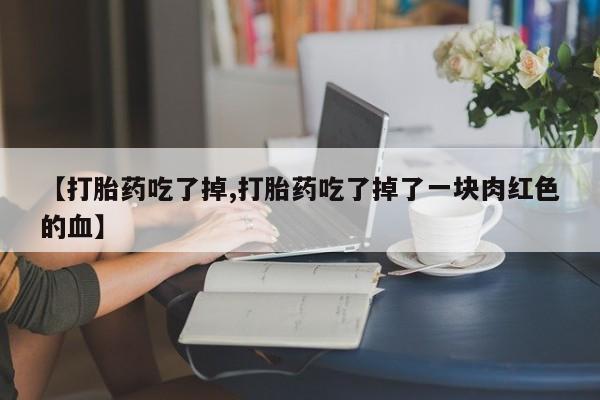 网上卖打胎药的微信【打胎药吃了掉,打胎药吃了掉了一块肉红色的血】