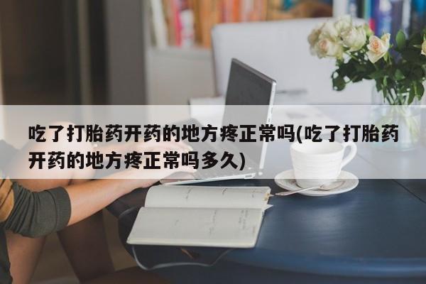 网上卖打胎药的微信吃了打胎药开药的地方疼正常吗(吃了打胎药开药的地方疼正常吗多久)