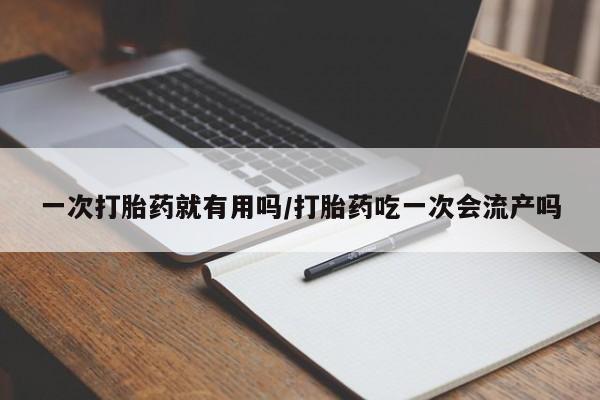 网上卖打胎药的微信一次打胎药就有用吗/打胎药吃一次会流产吗