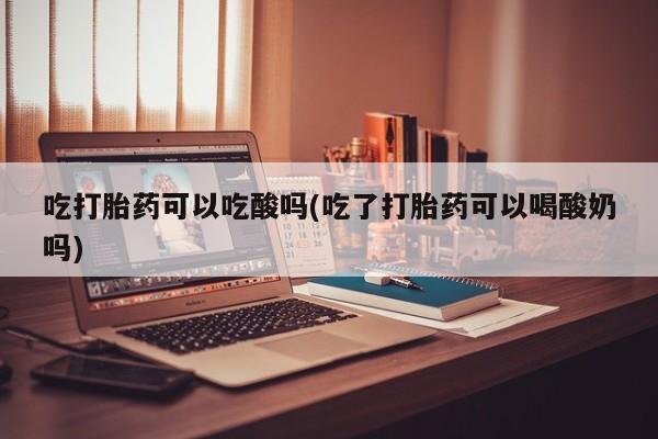 网上卖打胎药的微信吃打胎药可以吃酸吗(吃了打胎药可以喝酸奶吗)