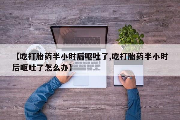 网上卖打胎药的微信【吃打胎药半小时后呕吐了,吃打胎药半小时后呕吐了怎么办】