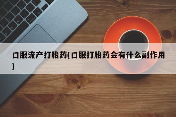 网上卖打胎药的微信口服流产打胎药(口服打胎药会有什么副作用)