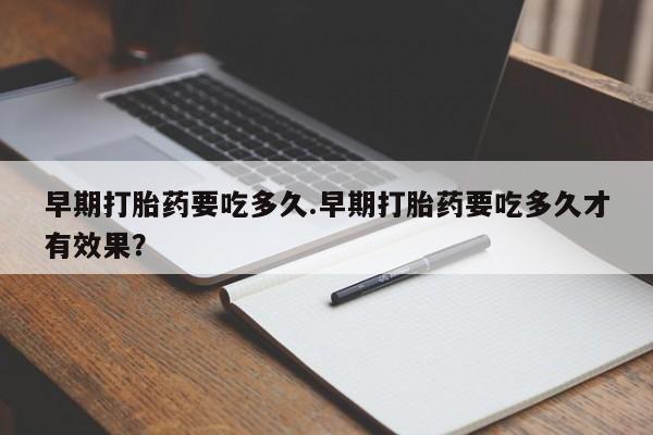 网上卖打胎药的微信早期打胎药要吃多久.早期打胎药要吃多久才有效果？