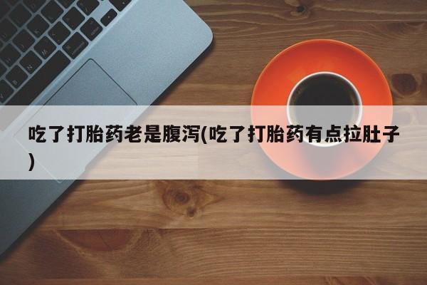 网上卖打胎药的微信吃了打胎药老是腹泻(吃了打胎药有点拉肚子)