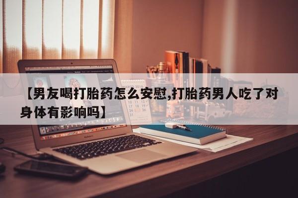 网上卖打胎药的微信【男友喝打胎药怎么安慰,打胎药男人吃了对身体有影响吗】