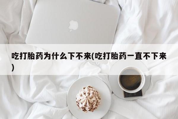网上卖打胎药的微信吃打胎药为什么下不来(吃打胎药一直不下来)