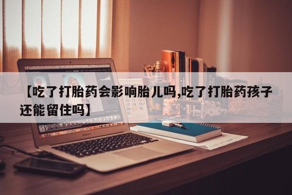 网上卖打胎药的微信【吃了打胎药会影响胎儿吗,吃了打胎药孩子还能留住吗】
