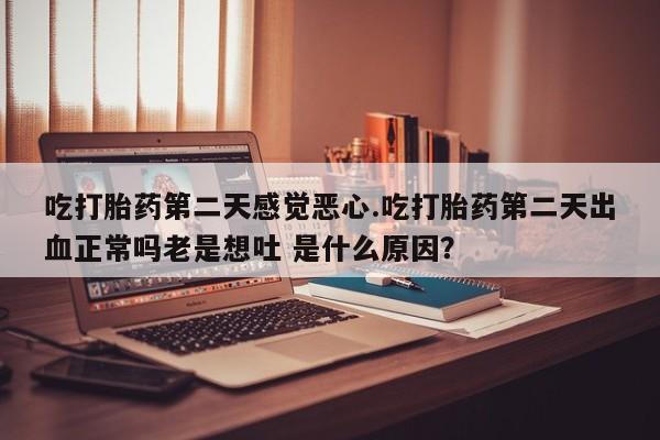 网上卖打胎药的微信吃打胎药第二天感觉恶心.吃打胎药第二天出血正常吗老是想吐 是什么原因？