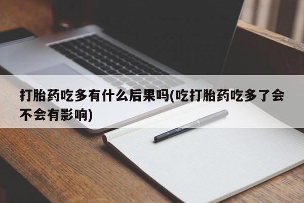 网上卖打胎药的微信打胎药吃多有什么后果吗(吃打胎药吃多了会不会有影响)