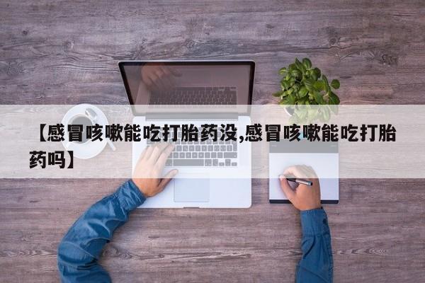 网上卖打胎药的微信【感冒咳嗽能吃打胎药没,感冒咳嗽能吃打胎药吗】