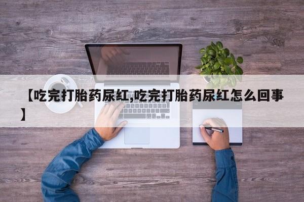 网上卖打胎药的微信【吃完打胎药尿红,吃完打胎药尿红怎么回事】