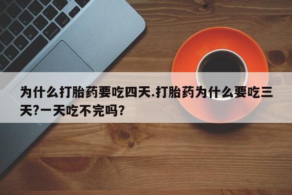 网上卖打胎药的微信为什么打胎药要吃四天.打胎药为什么要吃三天?一天吃不完吗？