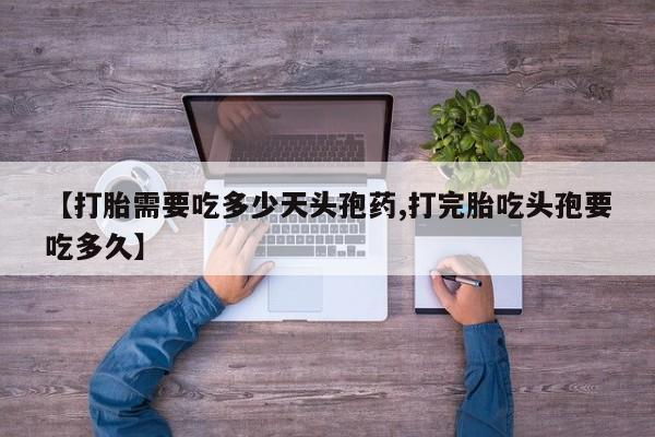 网上卖打胎药的微信【打胎需要吃多少天头孢药,打完胎吃头孢要吃多久】