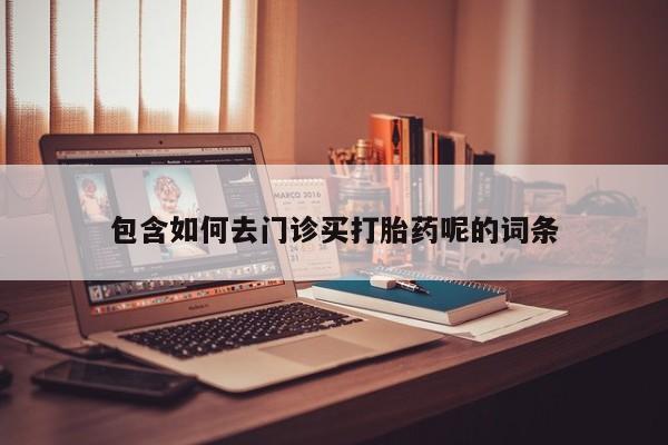 网上卖打胎药的微信包含如何去门诊买打胎药呢的词条