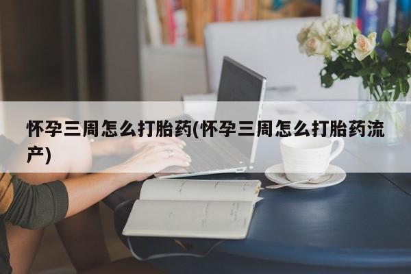 网上卖打胎药的微信怀孕三周怎么打胎药(怀孕三周怎么打胎药流产)