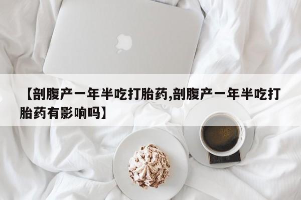 网上卖打胎药的微信【剖腹产一年半吃打胎药,剖腹产一年半吃打胎药有影响吗】