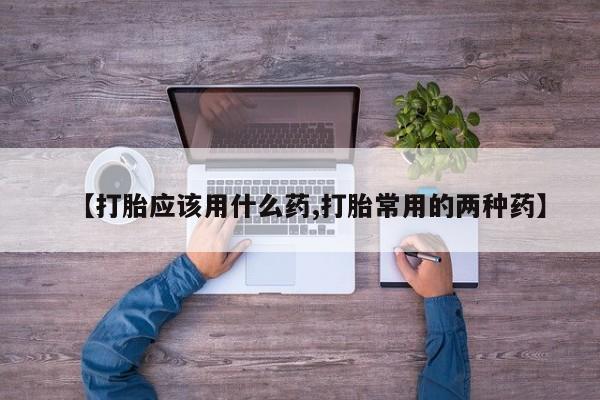 网上卖打胎药的微信【打胎应该用什么药,打胎常用的两种药】