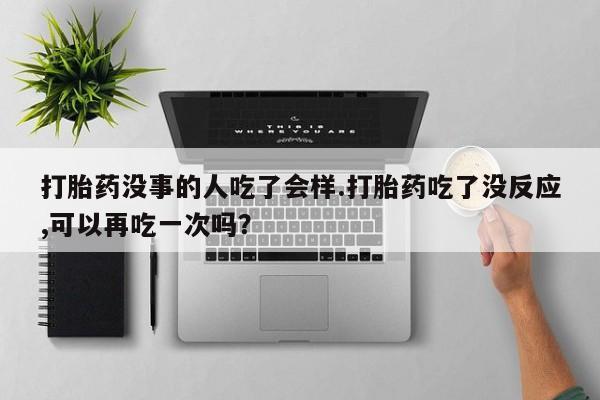 网上卖打胎药的微信打胎药没事的人吃了会样.打胎药吃了没反应,可以再吃一次吗？