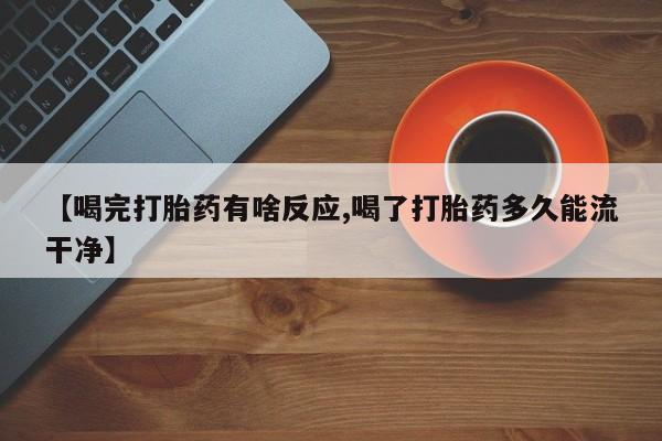 网上卖打胎药的微信【喝完打胎药有啥反应,喝了打胎药多久能流干净】